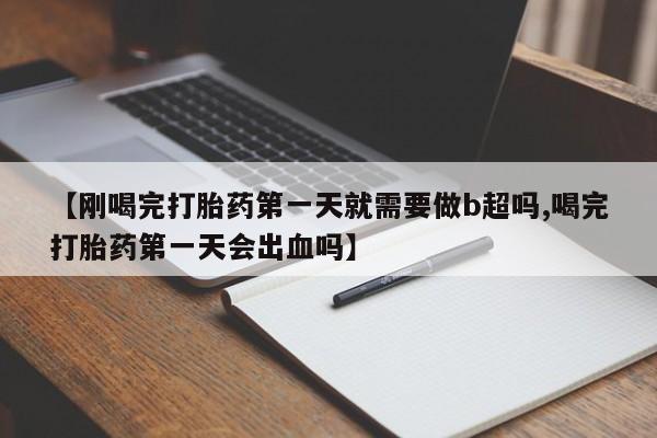 米非司酮片在线下单药店【刚喝完打胎药第一天就需要做b超吗,喝完打胎药第一天会出血吗】