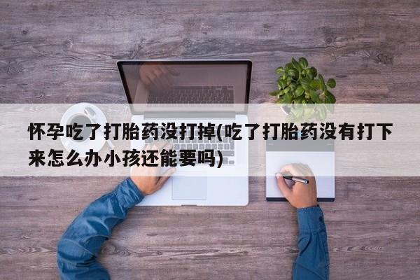米非司酮片在线下单药店怀孕吃了打胎药没打掉(吃了打胎药没有打下来怎么办小孩还能要吗)