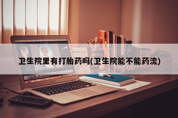 米非司酮片在线下单药店卫生院里有打胎药吗(卫生院能不能药流)