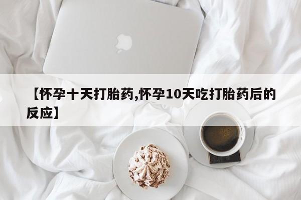 米非司酮片在线下单药店【怀孕十天打胎药,怀孕10天吃打胎药后的反应】