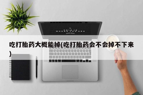 米非司酮片在线下单药店吃打胎药大概能掉(吃打胎药会不会掉不下来)