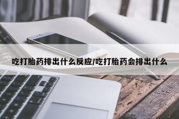 米非司酮片在线下单药店吃打胎药排出什么反应/吃打胎药会排出什么