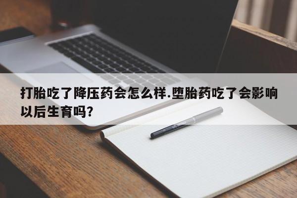米非司酮片在线下单药店打胎吃了降压药会怎么样.堕胎药吃了会影响以后生育吗？