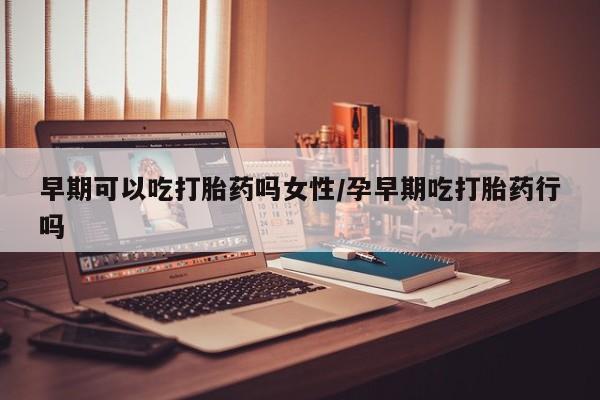 米非司酮片在线下单药店早期可以吃打胎药吗女性/孕早期吃打胎药行吗