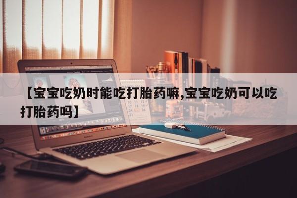 米非司酮片在线下单药店【宝宝吃奶时能吃打胎药嘛,宝宝吃奶可以吃打胎药吗】