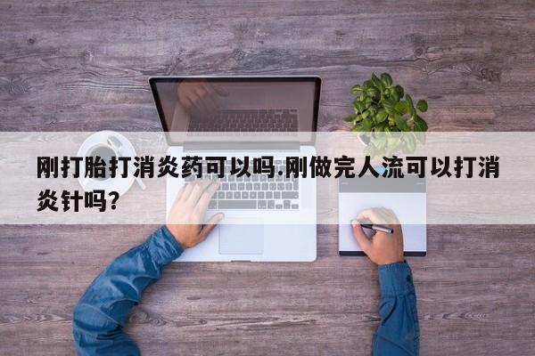 米非司酮片在线下单药店刚打胎打消炎药可以吗.刚做完人流可以打消炎针吗？